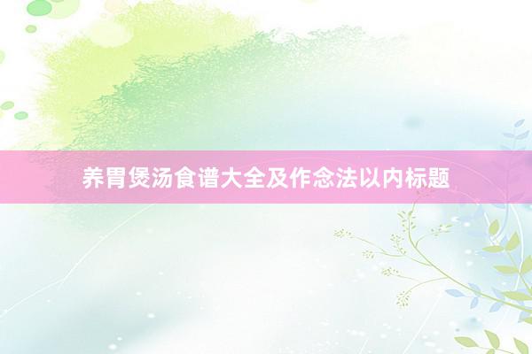 养胃煲汤食谱大全及作念法以内标题